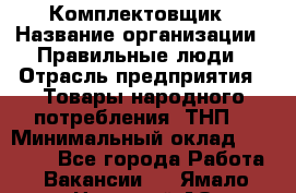 Комплектовщик › Название организации ­ Правильные люди › Отрасль предприятия ­ Товары народного потребления (ТНП) › Минимальный оклад ­ 30 000 - Все города Работа » Вакансии   . Ямало-Ненецкий АО,Губкинский г.